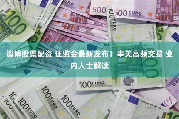 淄博股票配资 证监会最新发布！事关高频交易 业内人士解读