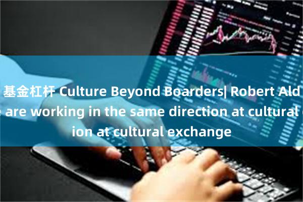 基金杠杆 Culture Beyond Boarders| Robert Aldridge: We are working in the same direction at cultural exchange