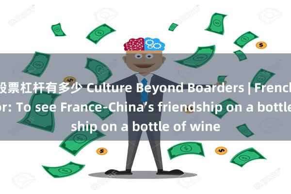 股票杠杆有多少 Culture Beyond Boarders | French Exhibitor: To see France-China’s friendship on a bottle of wine