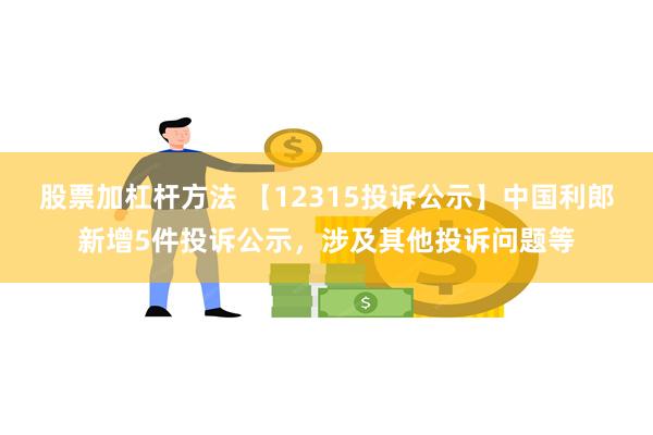 股票加杠杆方法 【12315投诉公示】中国利郎新增5件投诉公示，涉及其他投诉问题等