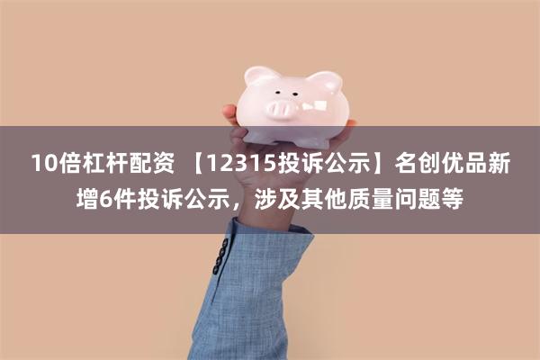 10倍杠杆配资 【12315投诉公示】名创优品新增6件投诉公示，涉及其他质量问题等