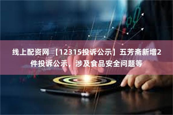 线上配资网 【12315投诉公示】五芳斋新增2件投诉公示，涉及食品安全问题等