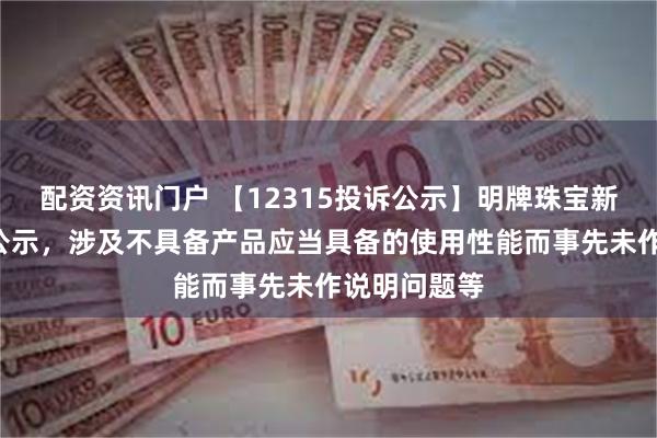 配资资讯门户 【12315投诉公示】明牌珠宝新增2件投诉公示，涉及不具备产品应当具备的使用性能而事先未作说明问题等