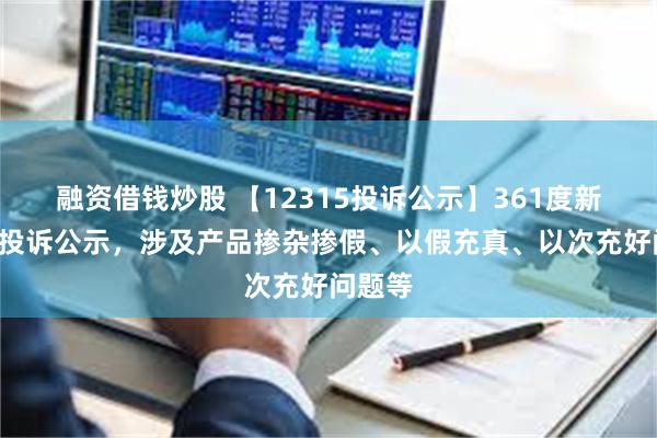 融资借钱炒股 【12315投诉公示】361度新增4件投诉公示，涉及产品掺杂掺假、以假充真、以次充好问题等