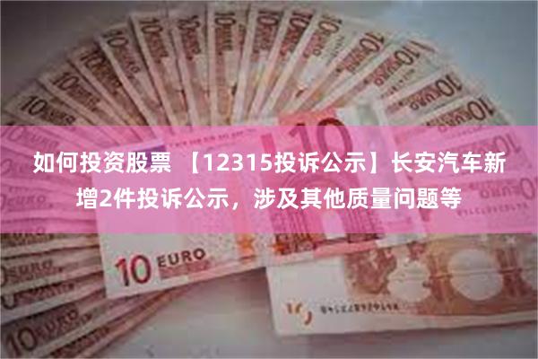 如何投资股票 【12315投诉公示】长安汽车新增2件投诉公示，涉及其他质量问题等