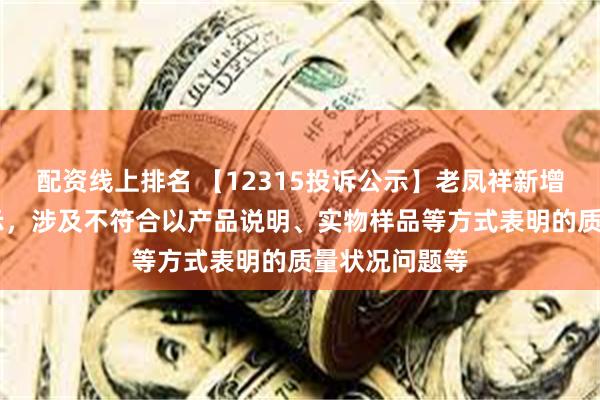 配资线上排名 【12315投诉公示】老凤祥新增31件投诉公示，涉及不符合以产品说明、实物样品等方式表明的质量状况问题等