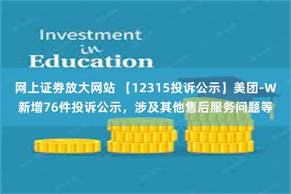 网上证劵放大网站 【12315投诉公示】美团-W新增76件投诉公示，涉及其他售后服务问题等