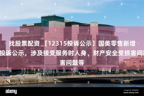 找股票配资 【12315投诉公示】国美零售新增6件投诉公示，涉及接受服务时人身、财产安全受损害问题等