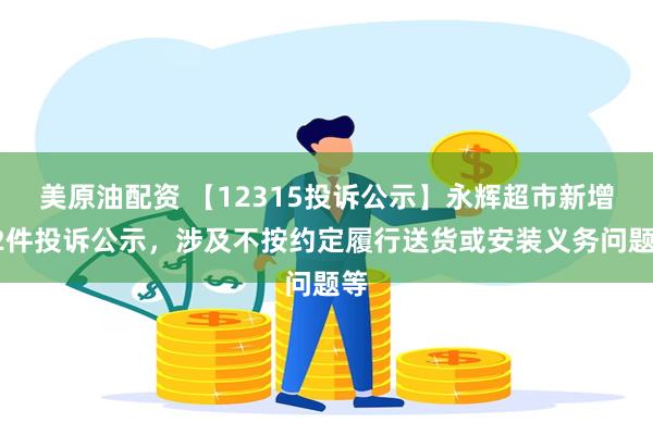 美原油配资 【12315投诉公示】永辉超市新增52件投诉公示，涉及不按约定履行送货或安装义务问题等