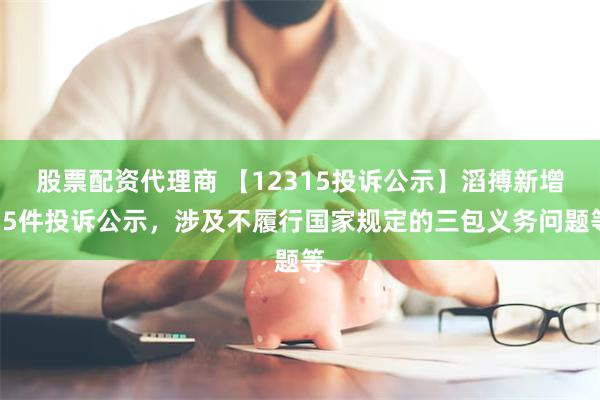 股票配资代理商 【12315投诉公示】滔搏新增15件投诉公示，涉及不履行国家规定的三包义务问题等