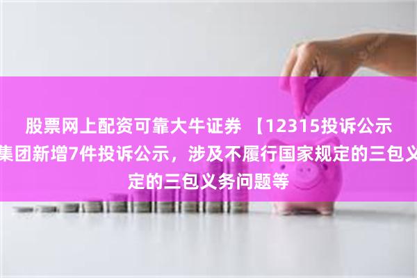 股票网上配资可靠大牛证券 【12315投诉公示】百果园集团新增7件投诉公示，涉及不履行国家规定的三包义务问题等