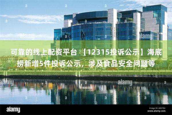 可靠的线上配资平台 【12315投诉公示】海底捞新增5件投诉公示，涉及食品安全问题等