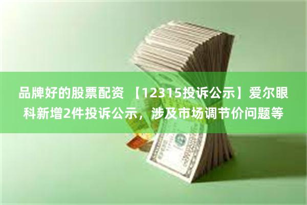 品牌好的股票配资 【12315投诉公示】爱尔眼科新增2件投诉公示，涉及市场调节价问题等