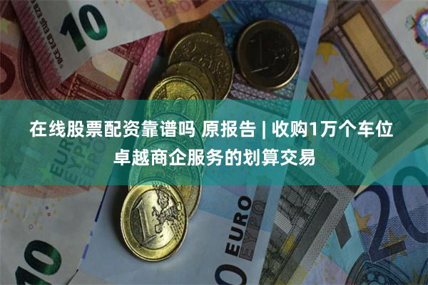 在线股票配资靠谱吗 原报告 | 收购1万个车位 卓越商企服务的划算交易