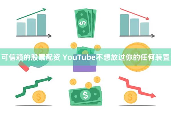 可信赖的股票配资 YouTube不想放过你的任何装置