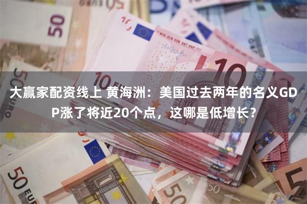 大赢家配资线上 黄海洲：美国过去两年的名义GDP涨了将近20个点，这哪是低增长？