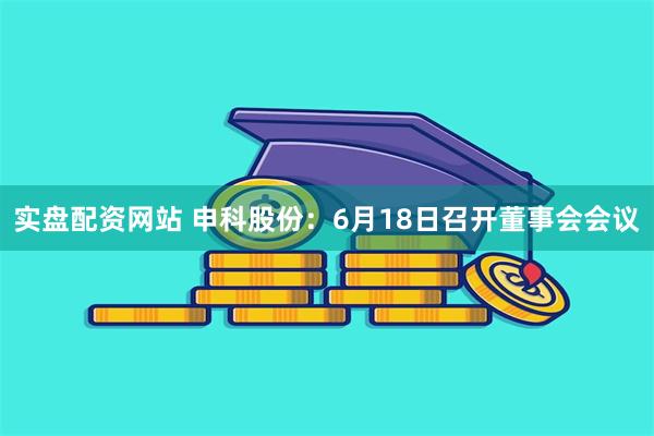 实盘配资网站 申科股份：6月18日召开董事会会议