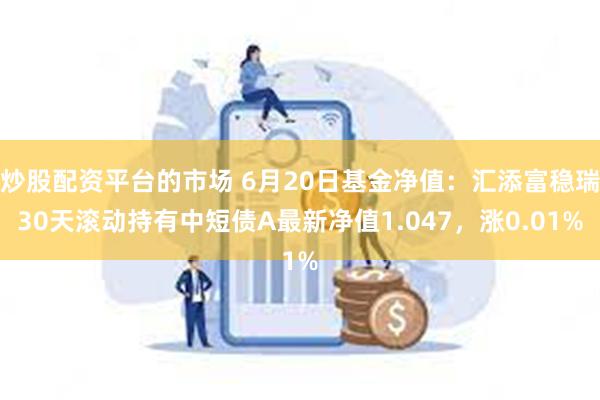 炒股配资平台的市场 6月20日基金净值：汇添富稳瑞30天滚动持有中短债A最新净值1.047，涨0.01%