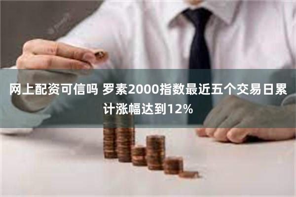 网上配资可信吗 罗素2000指数最近五个交易日累计涨幅达到12%