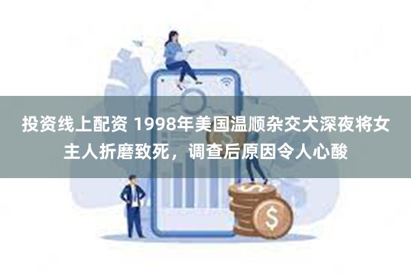 投资线上配资 1998年美国温顺杂交犬深夜将女主人折磨致死，调查后原因令人心酸