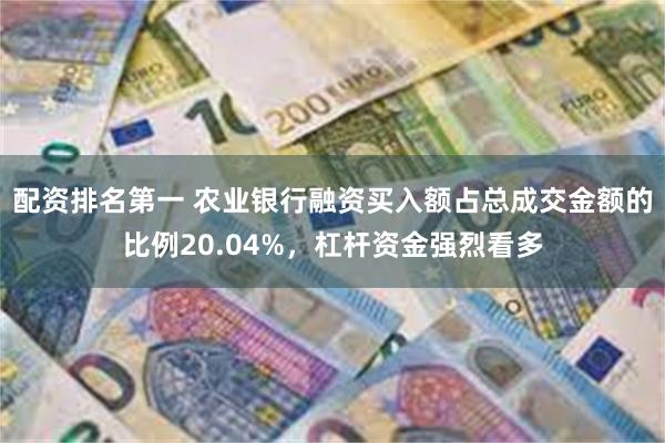 配资排名第一 农业银行融资买入额占总成交金额的比例20.04%，杠杆资金强烈看多