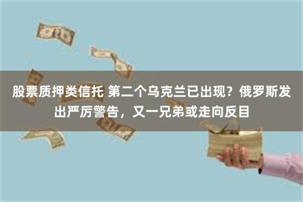 股票质押类信托 第二个乌克兰已出现？俄罗斯发出严厉警告，又一兄弟或走向反目