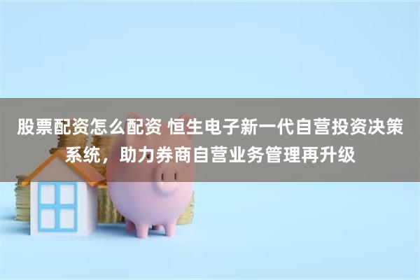 股票配资怎么配资 恒生电子新一代自营投资决策系统，助力券商自营业务管理再升级