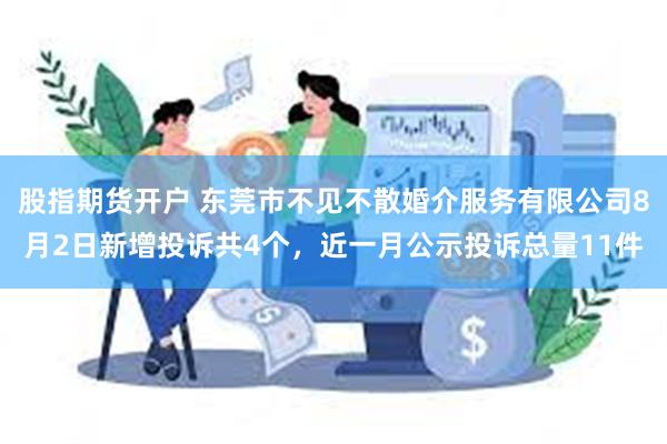 股指期货开户 东莞市不见不散婚介服务有限公司8月2日新增投诉共4个，近一月公示投诉总量11件