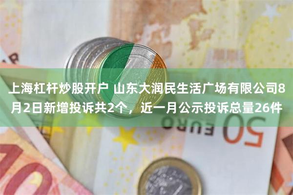 上海杠杆炒股开户 山东大润民生活广场有限公司8月2日新增投诉共2个，近一月公示投诉总量26件