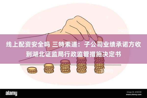 线上配资安全吗 三特索道：子公司业绩承诺方收到湖北证监局行政监管措施决定书