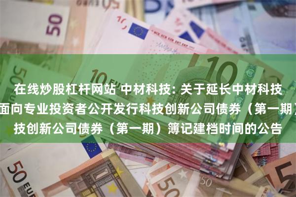 在线炒股杠杆网站 中材科技: 关于延长中材科技股份有限公司2024年面向专业投资者公开发行科技创新公司债券（第一期）簿记建档时间的公告