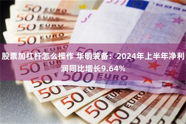 股票加杠杆怎么操作 华明装备：2024年上半年净利润同比增长9.64%