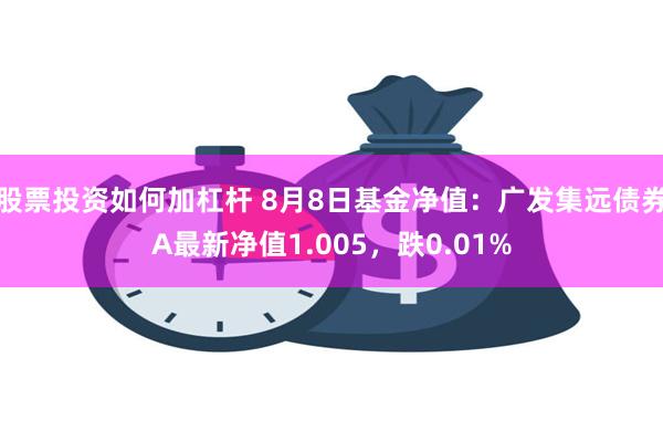 股票投资如何加杠杆 8月8日基金净值：广发集远债券A最新净值1.005，跌0.01%