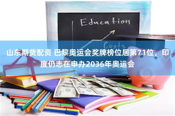 山东期货配资 巴黎奥运会奖牌榜位居第71位，印度仍志在申办2036年奥运会