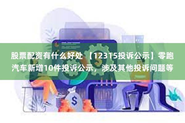 股票配资有什么好处 【12315投诉公示】零跑汽车新增10件投诉公示，涉及其他投诉问题等