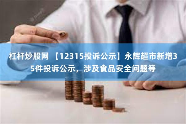 杠杆炒股网 【12315投诉公示】永辉超市新增35件投诉公示，涉及食品安全问题等