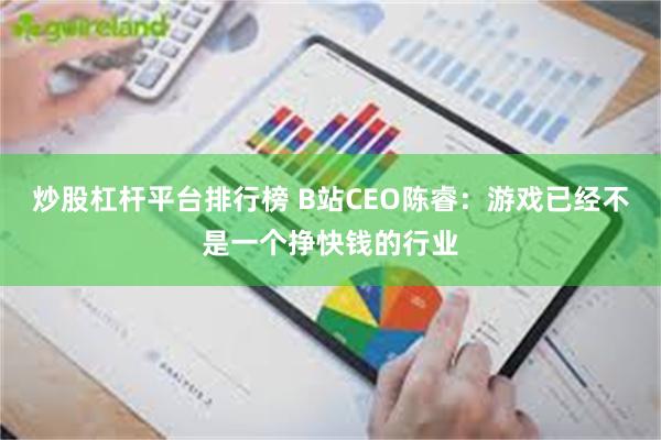 炒股杠杆平台排行榜 B站CEO陈睿：游戏已经不是一个挣快钱的行业