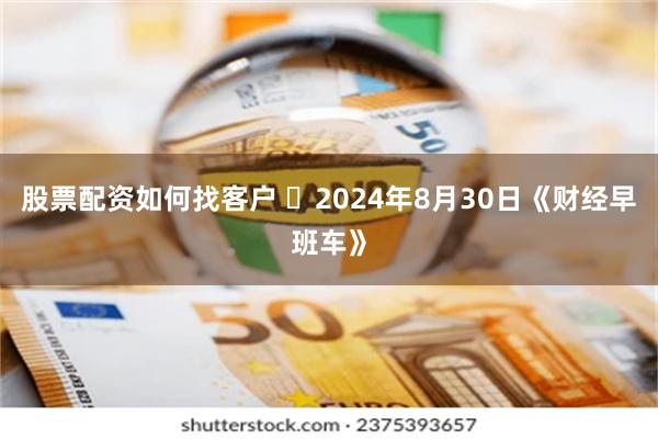 股票配资如何找客户 	2024年8月30日《财经早班车》