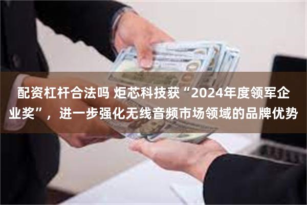 配资杠杆合法吗 炬芯科技获“2024年度领军企业奖”，进一步强化无线音频市场领域的品牌优势