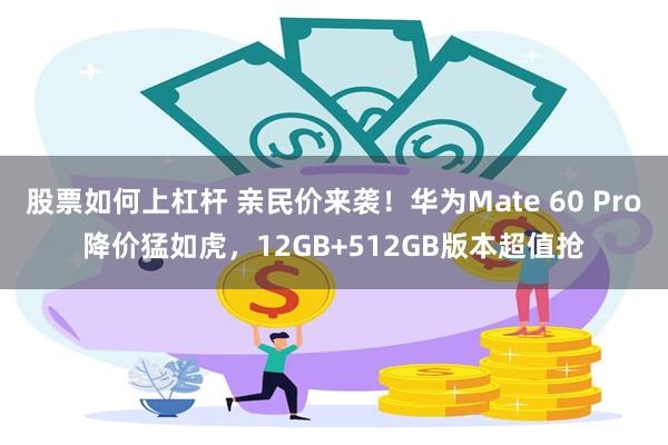 股票如何上杠杆 亲民价来袭！华为Mate 60 Pro降价猛如虎，12GB+512GB版本超值抢