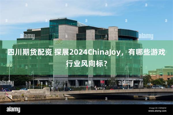 四川期货配资 探展2024ChinaJoy，有哪些游戏行业风向标？