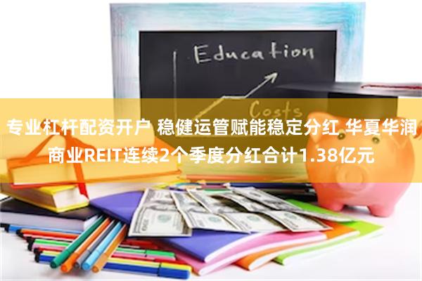 专业杠杆配资开户 稳健运管赋能稳定分红 华夏华润商业REIT连续2个季度分红合计1.38亿元