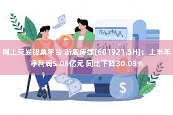 网上交易股票平台 浙版传媒(601921.SH)：上半年净利润5.06亿元 同比下降30.03%