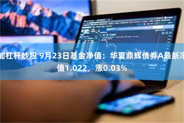 加杠杆炒股 9月23日基金净值：华夏鼎辉债券A最新净值1.022，涨0.03%