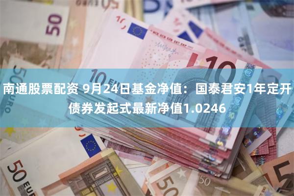 南通股票配资 9月24日基金净值：国泰君安1年定开债券发起式最新净值1.0246