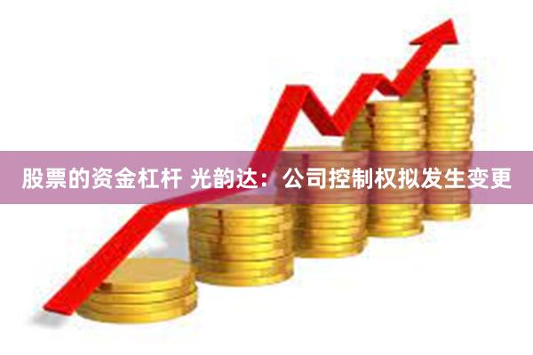 股票的资金杠杆 光韵达：公司控制权拟发生变更