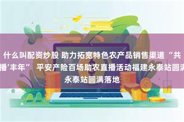 什么叫配资炒股 助力拓宽特色农产品销售渠道 “共平安‘播’丰年”  平安产险百场助农直播活动福建永泰站圆满落地