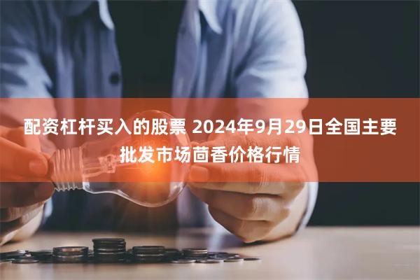 配资杠杆买入的股票 2024年9月29日全国主要批发市场茴香价格行情