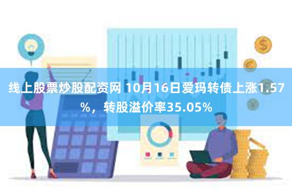 线上股票炒股配资网 10月16日爱玛转债上涨1.57%，转股溢价率35.05%