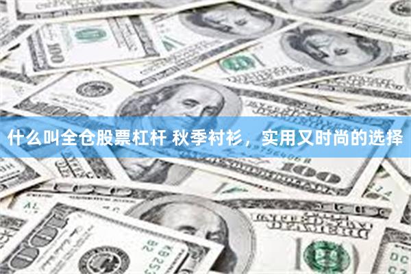 什么叫全仓股票杠杆 秋季衬衫，实用又时尚的选择